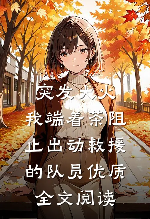 突发大火，我端着茶阻止出动救援的队员优质全文阅读