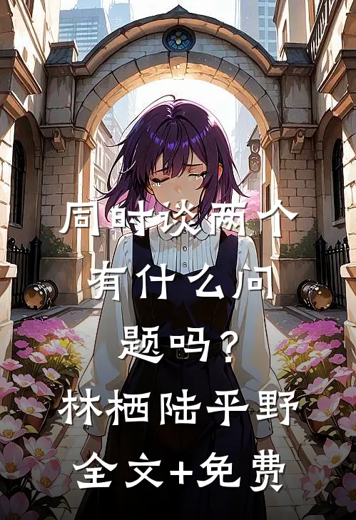 同时谈两个，有什么问题吗？林栖陆平野全文+免费