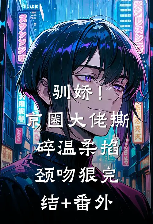 驯娇！京圈大佬撕碎温柔掐颈吻狠完结+番外