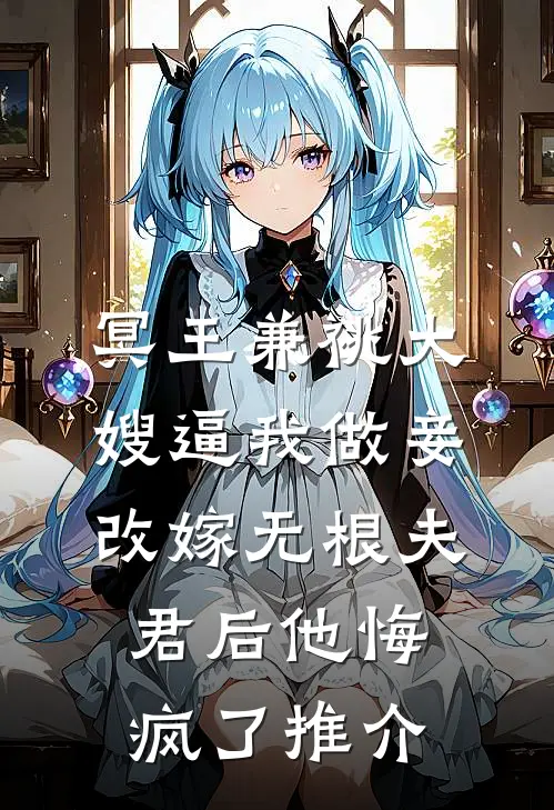 冥王兼祧大嫂逼我做妾，改嫁无根夫君后他悔疯了推介