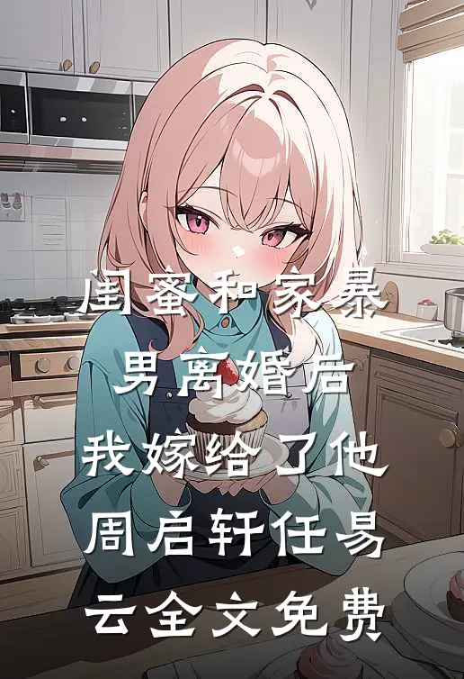 闺蜜和家暴男离婚后，我嫁给了他周启轩任易云全文免费