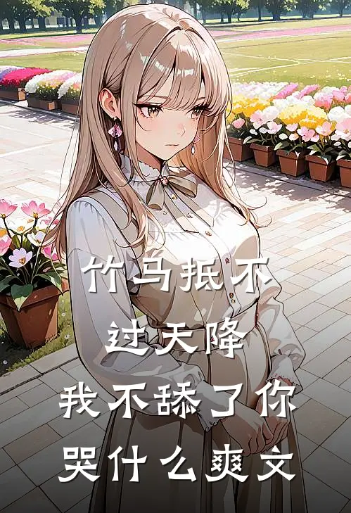 竹马抵不过天降，我不舔了你哭什么爽文