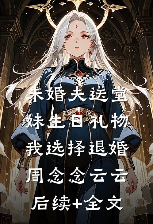 未婚夫送堂妹生日礼物，我选择退婚周念念云云后续+全文