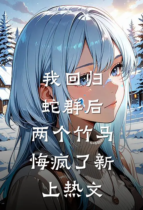 我回归蛇群后，两个竹马悔疯了新上热文