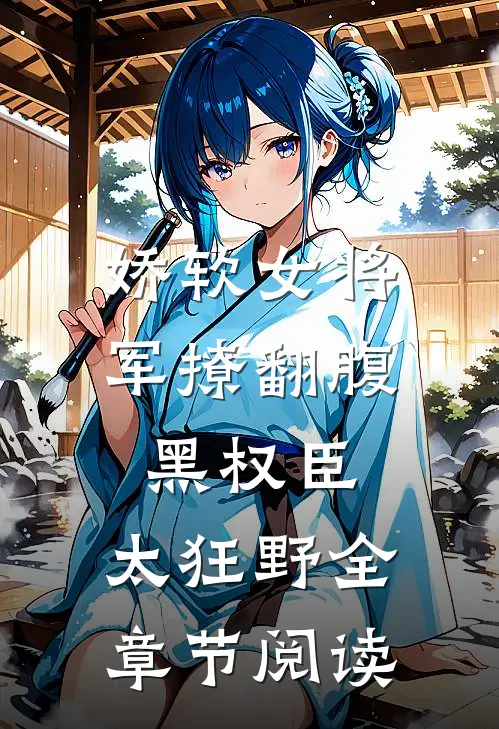 娇软女将军撩翻腹黑权臣，太狂野全章节阅读