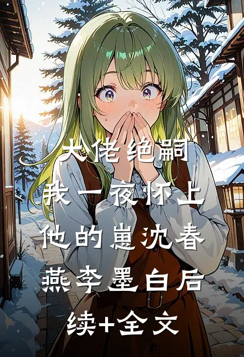 大佬绝嗣，我一夜怀上他的崽沈春燕李墨白后续+全文