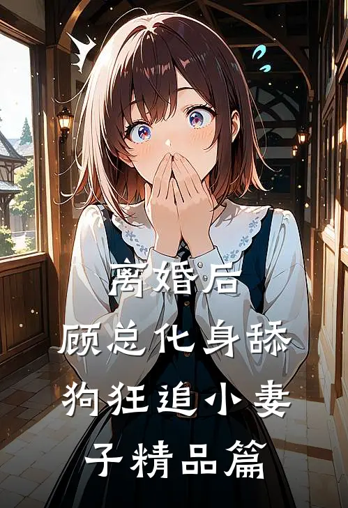 离婚后，顾总化身舔狗狂追小妻子精品篇