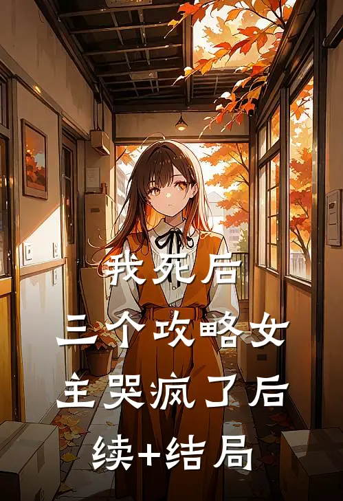 我死后，三个攻略女主哭疯了后续+结局