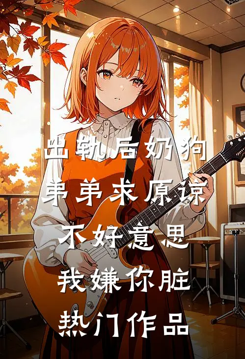 出轨后奶狗弟弟求原谅，不好意思我嫌你脏热门作品