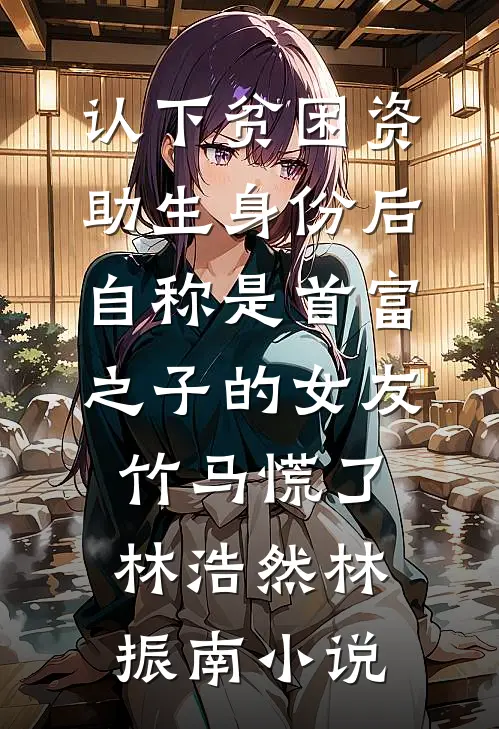 认下贫困资助生身份后，自称是首富之子的女友竹马慌了林浩然林振南小说