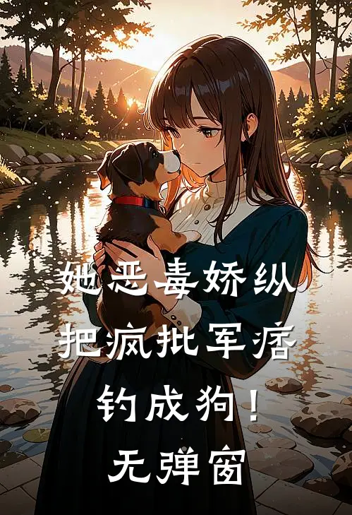 她恶毒娇纵，把疯批军痞钓成狗！无弹窗