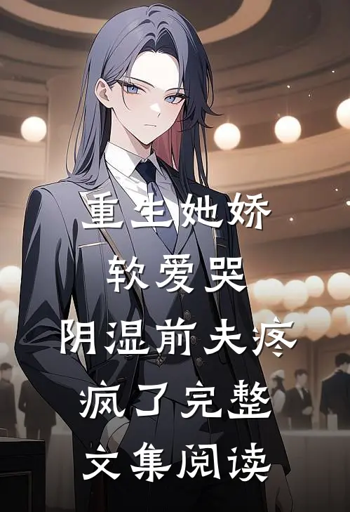 重生她娇软爱哭，阴湿前夫疼疯了完整文集阅读