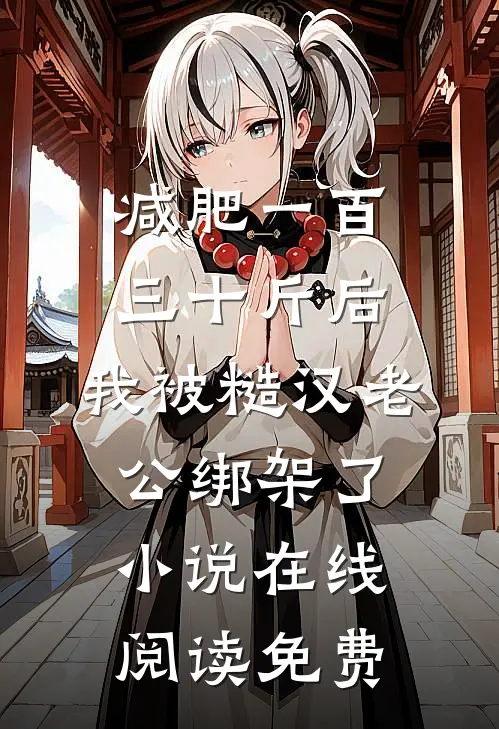 减肥一百三十斤后，我被糙汉老公绑架了小说在线阅读免费
