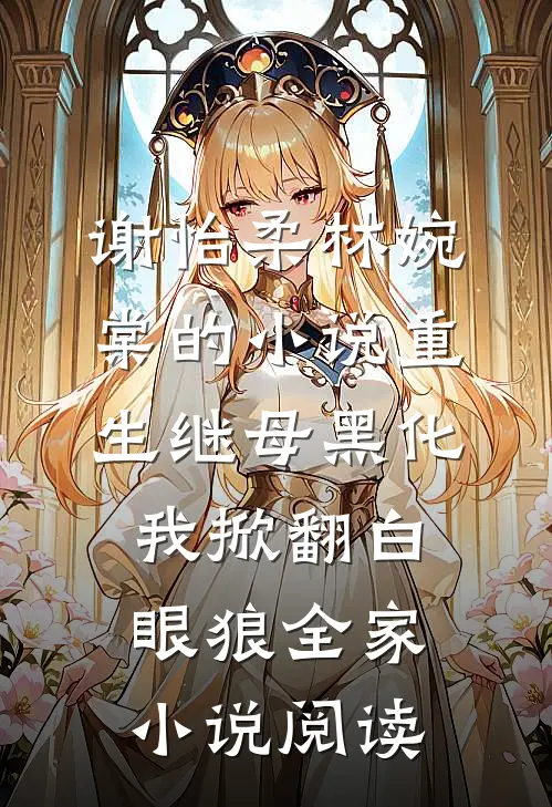 谢怡柔林婉棠的小说重生继母黑化，我掀翻白眼狼全家小说阅读