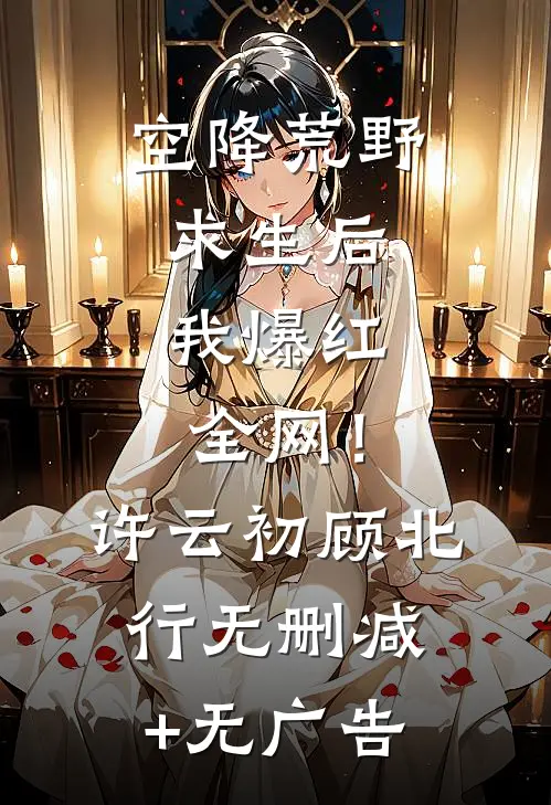空降荒野求生后，我爆红全网！许云初顾北行无删减+无广告