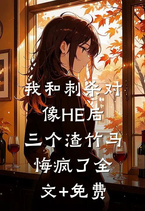 我和刺杀对像HE后，三个渣竹马悔疯了全文+免费