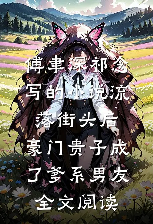 傅聿深祁念写的小说流落街头后，豪门贵子成了爹系男友全文阅读