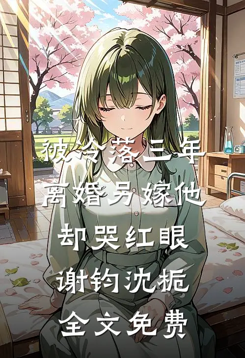 被冷落三年，离婚另嫁他却哭红眼谢钧沈栀全文免费