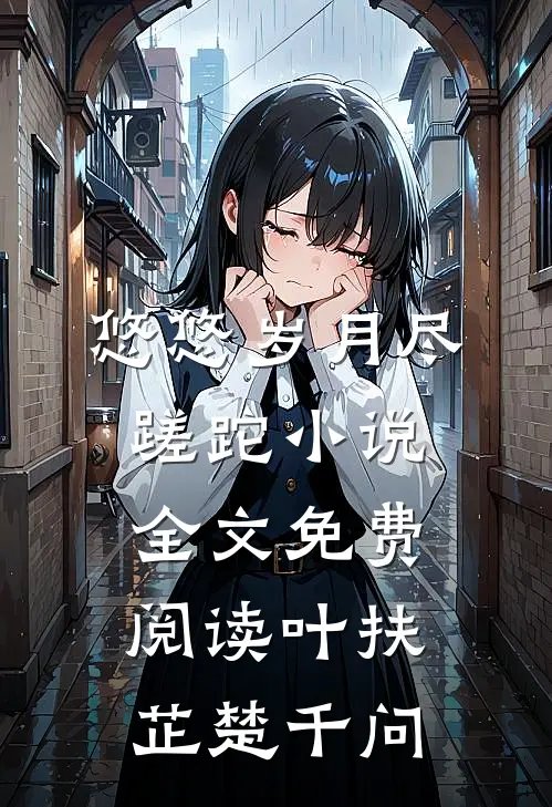 悠悠岁月尽蹉跎小说全文免费阅读叶扶芷楚千问
