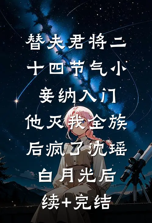 替夫君将二十四节气小妾纳入门，他灭我全族后疯了沈瑶白月光后续+完结