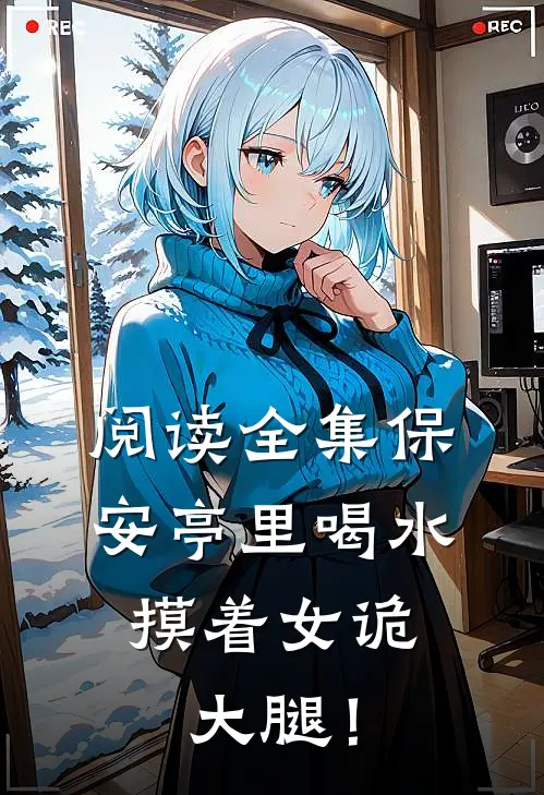 阅读全集保安亭里喝水，摸着女诡大腿！