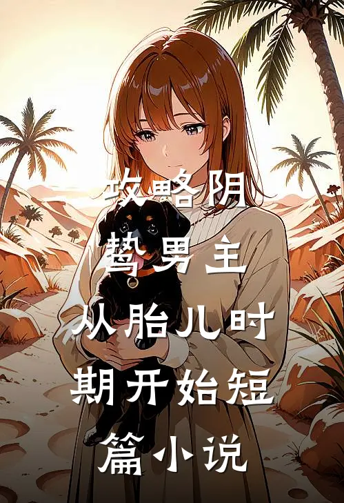 攻略阴鸷男主，从胎儿时期开始短篇小说