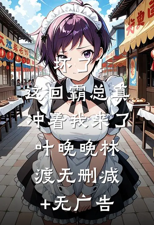坏了！这回霸总真冲着我来了叶晚晚林渡无删减+无广告