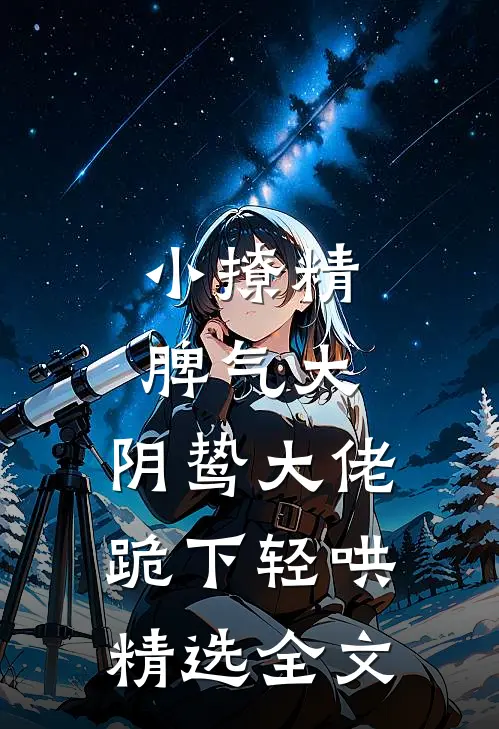 小撩精脾气大，阴鸷大佬跪下轻哄精选全文