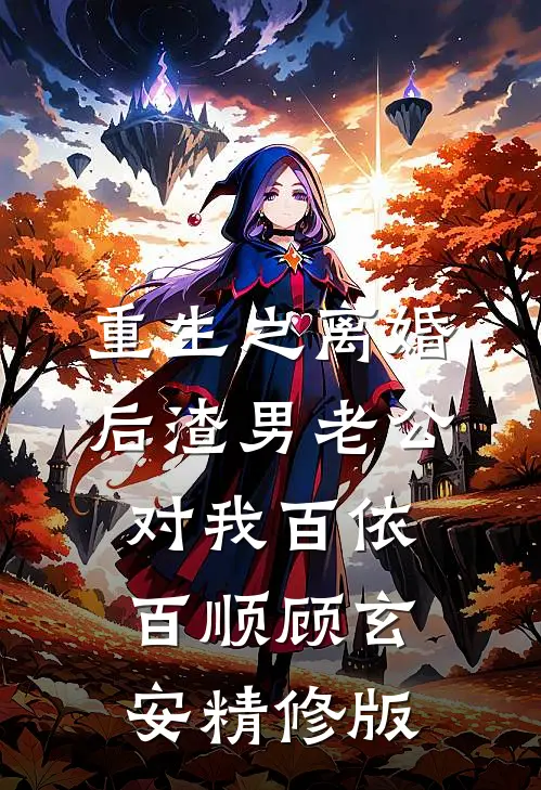 重生之离婚后渣男老公对我百依百顺顾玄安精修版