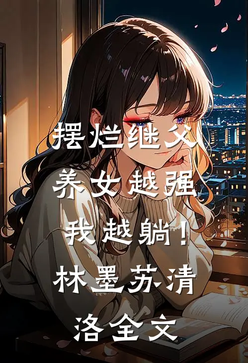摆烂继父，养女越强我越躺！林墨苏清洛全文