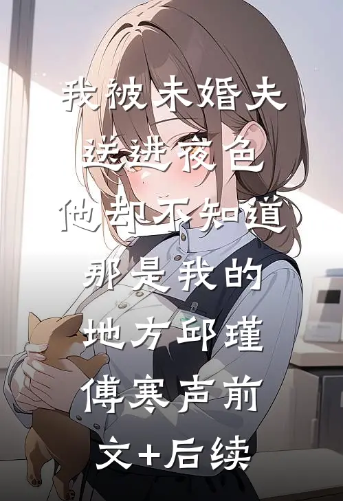 我被未婚夫送进夜色，他却不知道那是我的地方邱瑾傅寒声前文+后续