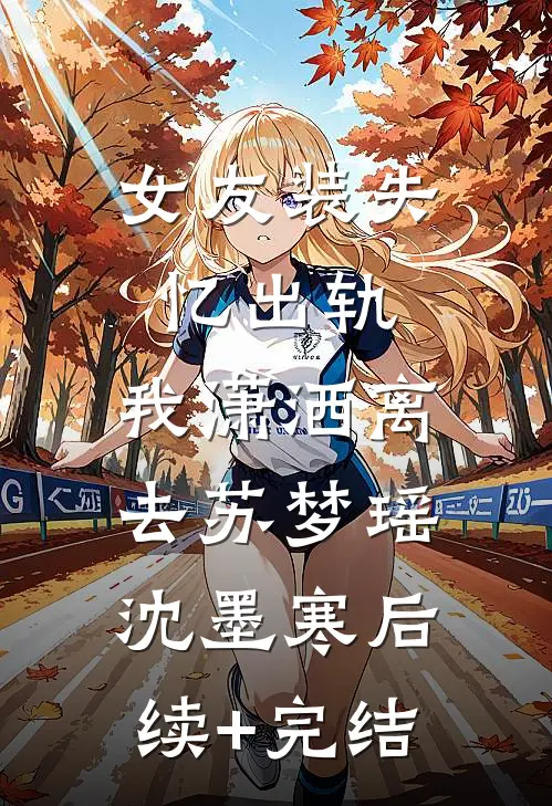 女友装失忆出轨，我潇洒离去苏梦瑶沈墨寒后续+完结