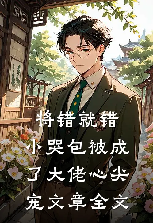 将错就错：小哭包被成了大佬心尖宠文章全文