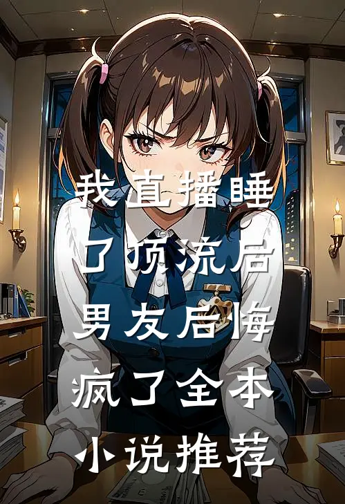 我直播睡了顶流后，男友后悔疯了全本小说推荐