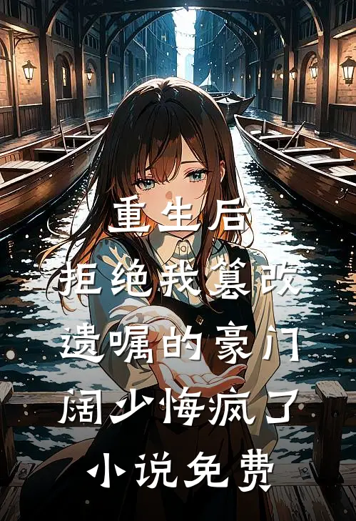 重生后，拒绝我篡改遗嘱的豪门阔少悔疯了小说免费