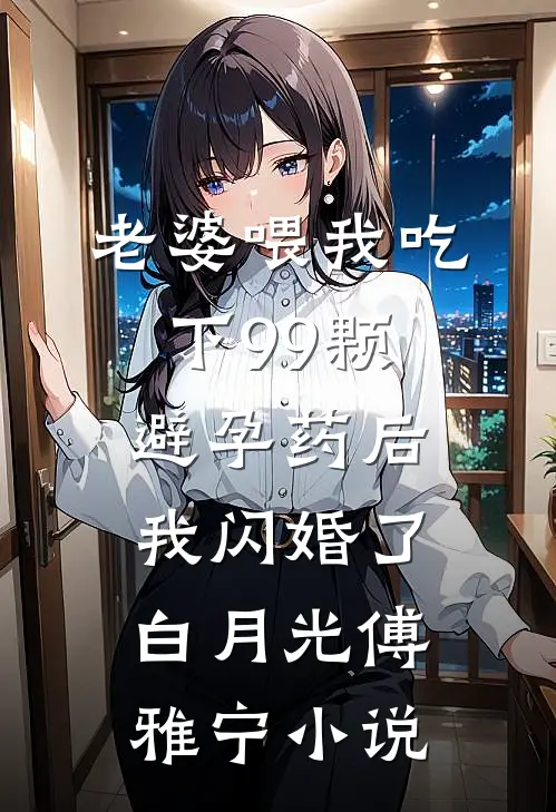 老婆喂我吃下99颗避孕药后，我闪婚了白月光傅雅宁小说