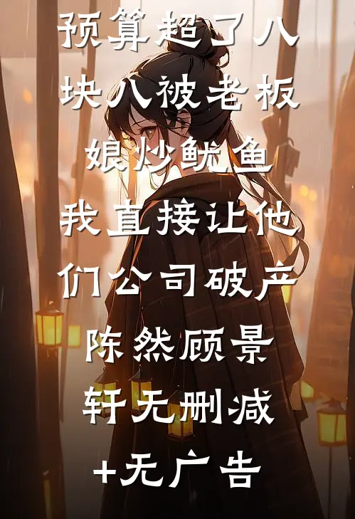 预算超了八块八被老板娘炒鱿鱼，我直接让他们公司破产陈然顾景轩无删减+无广告