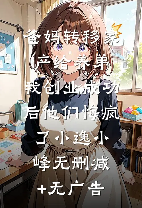 爸妈转移家产给养弟，我创业成功后他们悔疯了小逸小峰无删减+无广告