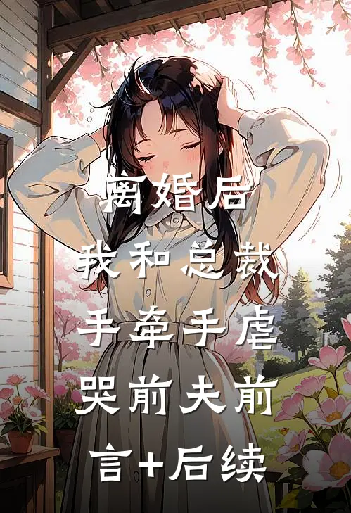 离婚后，我和总裁手牵手虐哭前夫前言+后续