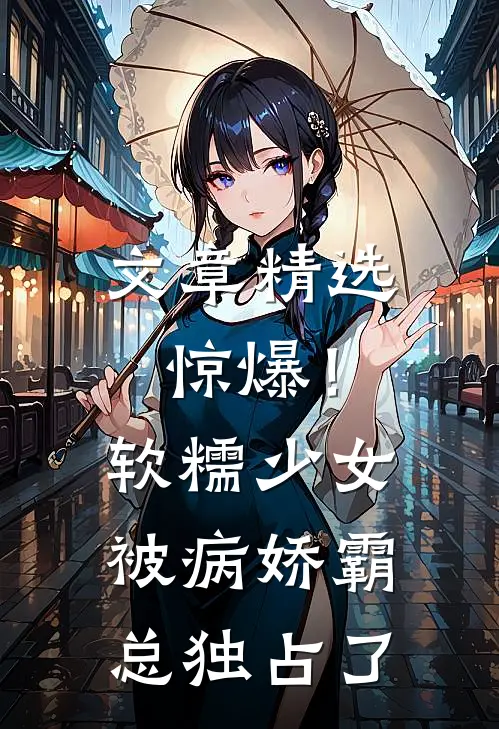 文章精选惊爆！软糯少女被病娇霸总独占了