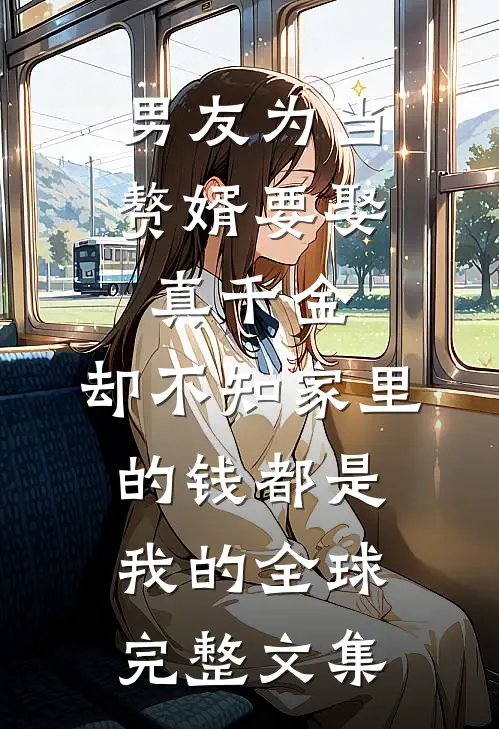 男友为当赘婿要娶真千金，却不知家里的钱都是我的全球完整文集