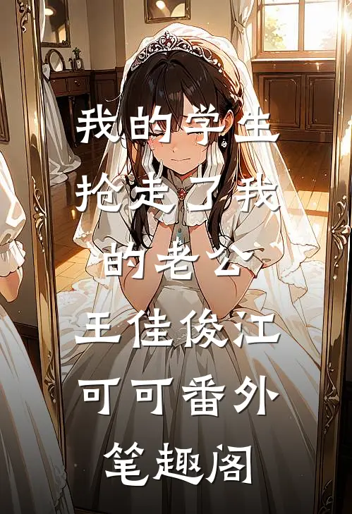 我的学生抢走了我的老公：王佳俊江可可番外笔趣阁