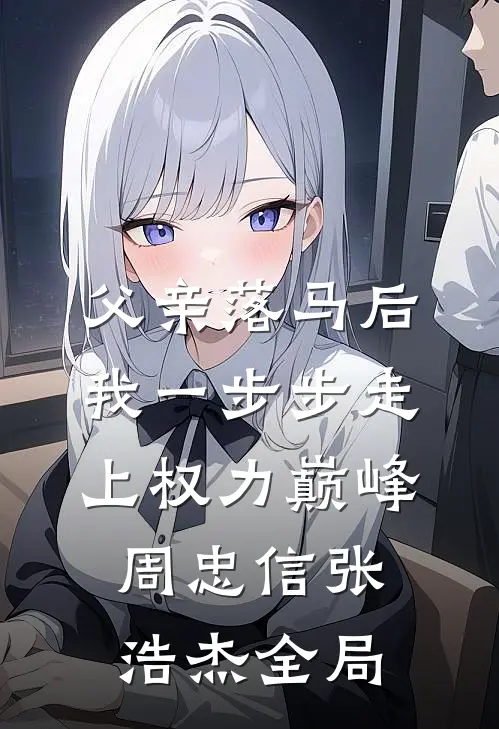 父亲落马后，我一步步走上权力巅峰周忠信张浩杰全局