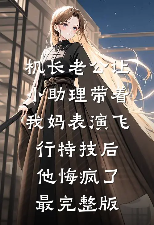 机长老公让小助理带着我妈表演飞行特技后，他悔疯了最完整版