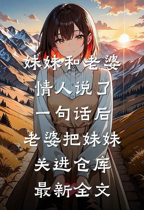 妹妹和老婆情人说了一句话后，老婆把妹妹关进仓库最新全文