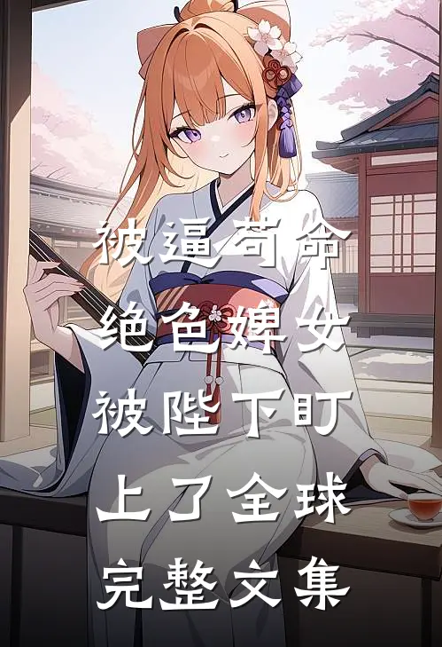 被逼苟命，绝色婢女被陛下盯上了全球完整文集