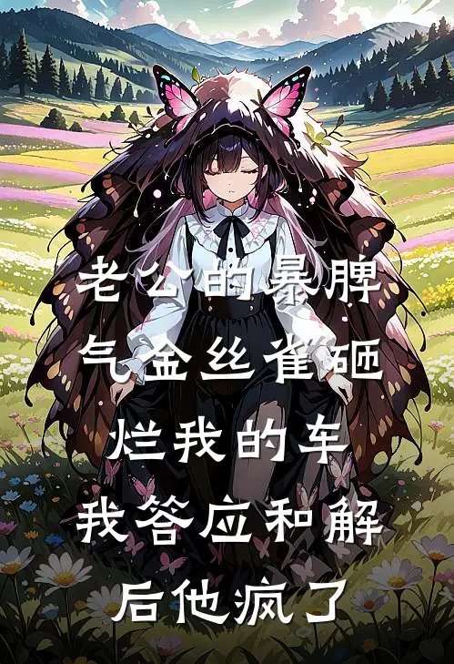老公的暴脾气金丝雀砸烂我的车，我答应和解后他疯了