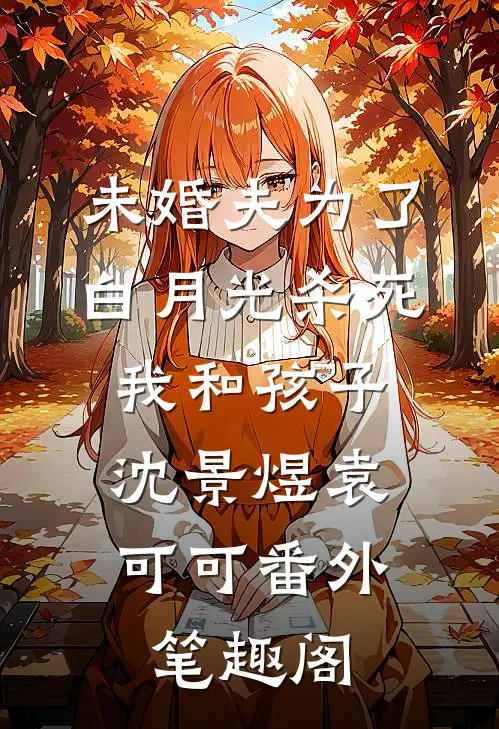 未婚夫为了白月光杀死我和孩子：沈景煜袁可可番外笔趣阁