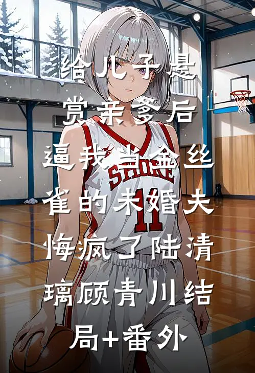 给儿子悬赏亲爹后，逼我当金丝雀的未婚夫悔疯了陆清璃顾青川结局+番外