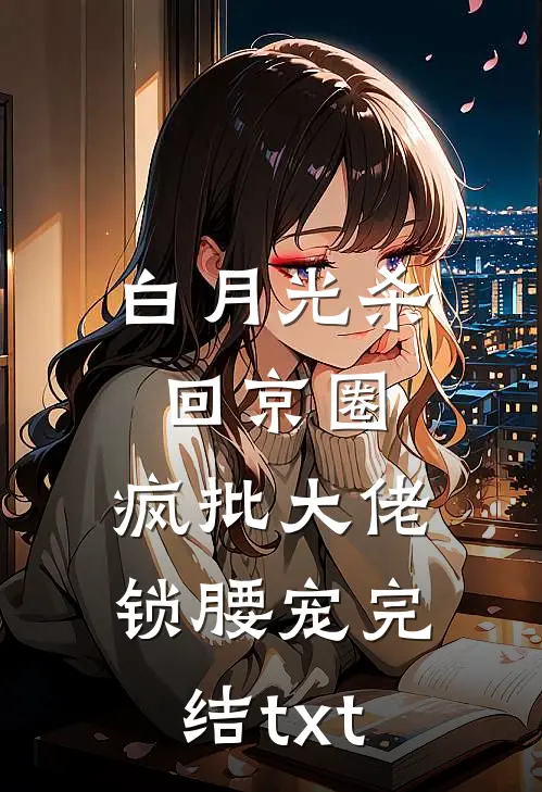 白月光杀回京圈，疯批大佬锁腰宠完结txt